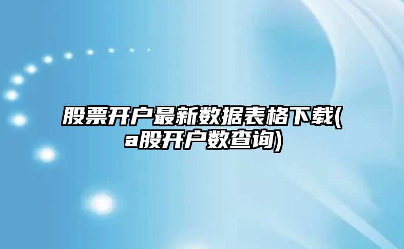 股票開(kāi)戶(hù)最新數據表格下載(a股開(kāi)戶(hù)數查詢(xún))