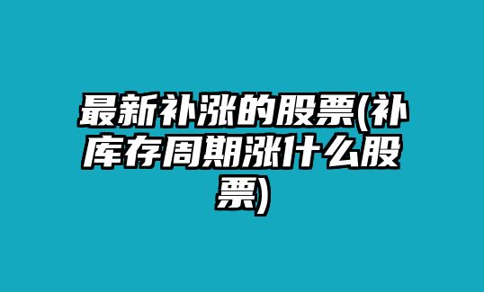 最新補漲的股票(補庫存周期漲什么股票)