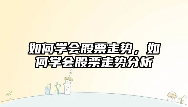 如何學(xué)會(huì )股票走勢，如何學(xué)會(huì )股票走勢分析