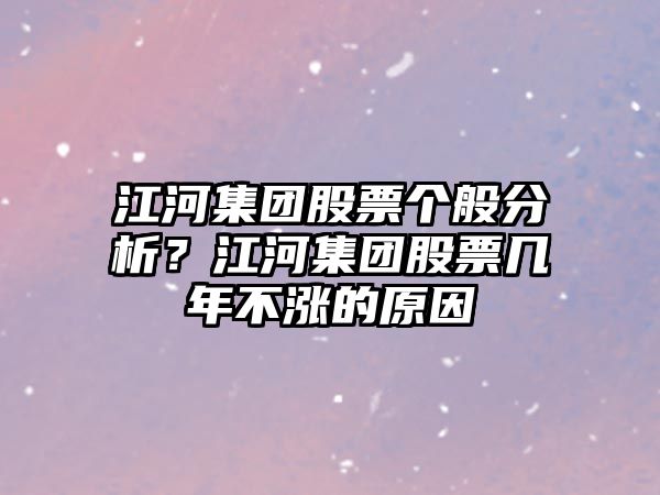 江河集團股票個(gè)般分析？江河集團股票幾年不漲的原因