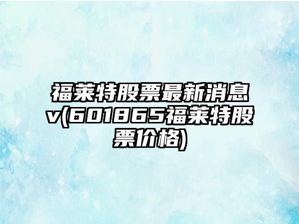 福萊特股票最新消息v(601865福萊特股票價(jià)格)