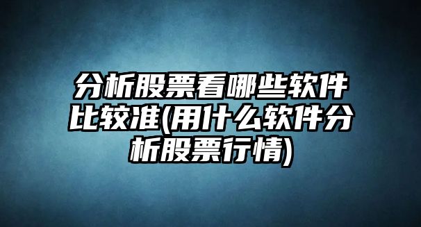 分析股票看哪些軟件比較準(用什么軟件分析股票行情)