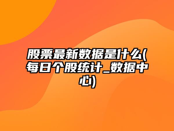 股票最新數據是什么(每日個(gè)股統計_數據中心)