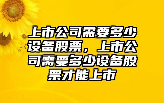 上市公司需要多少設備股票，上市公司需要多少設備股票才能上市