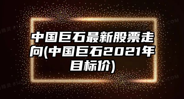 中國巨石最新股票走向(中國巨石2021年目標價(jià))