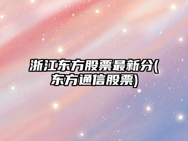 浙江東方股票最新分(東方通信股票)