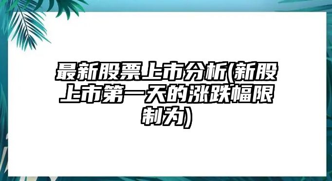 最新股票上市分析(新股上市第一天的漲跌幅限制為)