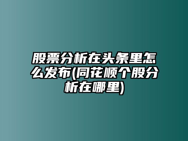 股票分析在頭條里怎么發(fā)布(同花順個(gè)股分析在哪里)