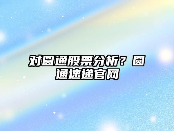 對圓通股票分析？圓通速遞官網(wǎng)