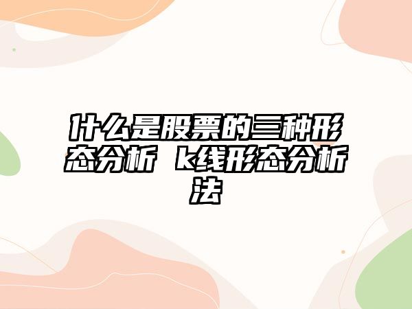 什么是股票的三種形態(tài)分析 k線(xiàn)形態(tài)分析法