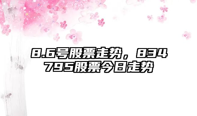 8.6號股票走勢，834795股票今日走勢