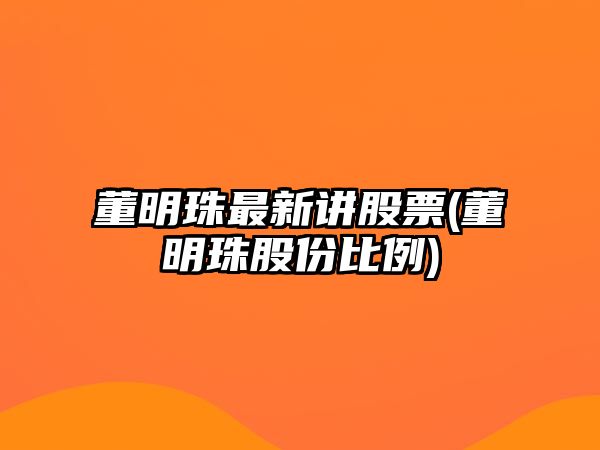 董明珠最新講股票(董明珠股份比例)