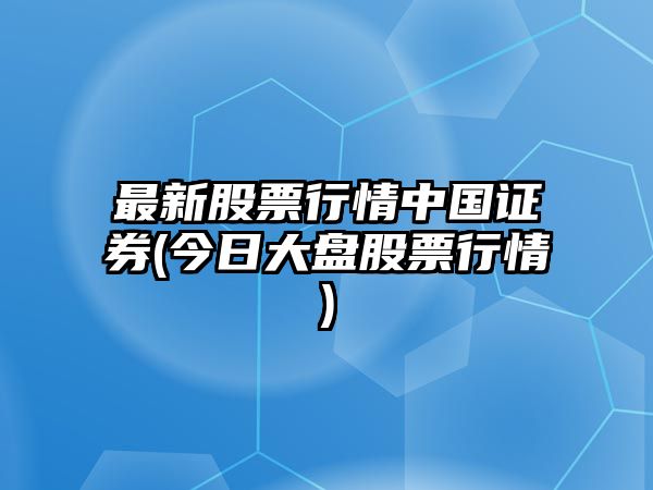 最新股票行情中國證券(今日大盤(pán)股票行情)