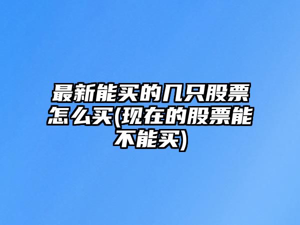 最新能買(mǎi)的幾只股票怎么買(mǎi)(現在的股票能不能買(mǎi))