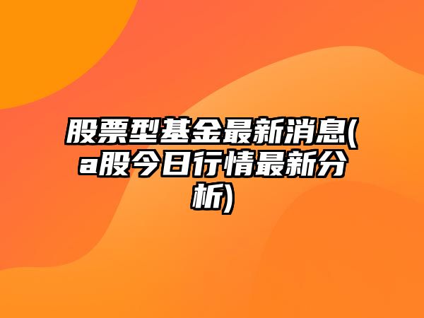 股票型基金最新消息(a股今日行情最新分析)