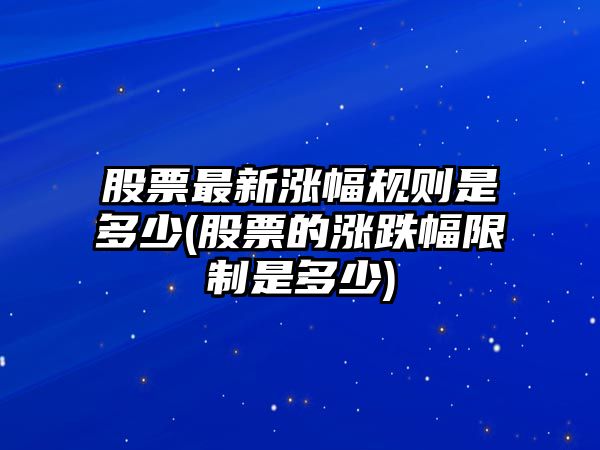 股票最新漲幅規則是多少(股票的漲跌幅限制是多少)