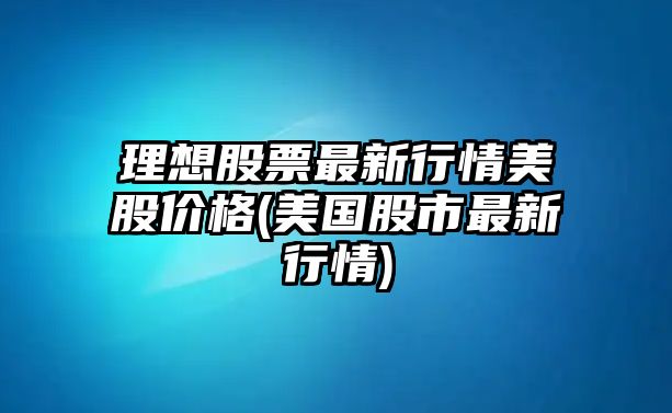 理想股票最新行情美股價(jià)格(美國股市最新行情)