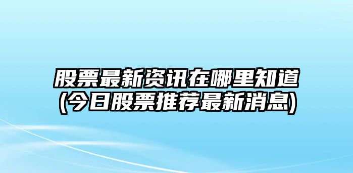 股票最新資訊在哪里知道(今日股票推薦最新消息)