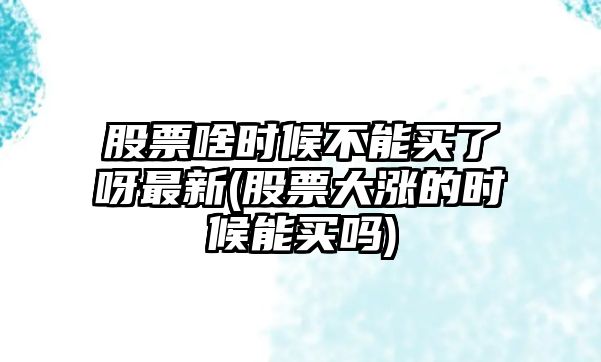 股票啥時(shí)候不能買(mǎi)了呀最新(股票大漲的時(shí)候能買(mǎi)嗎)