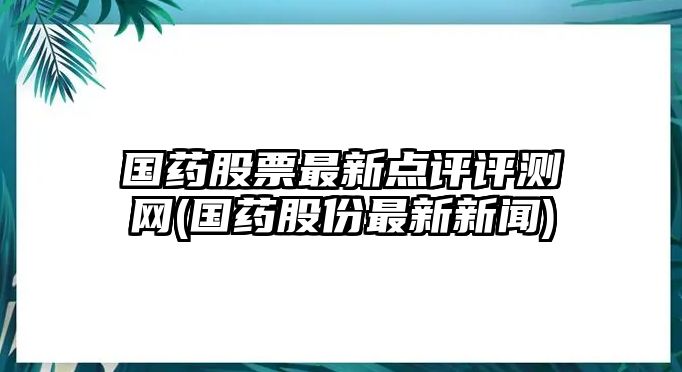 國藥股票最新點(diǎn)評評測網(wǎng)(國藥股份最新新聞)