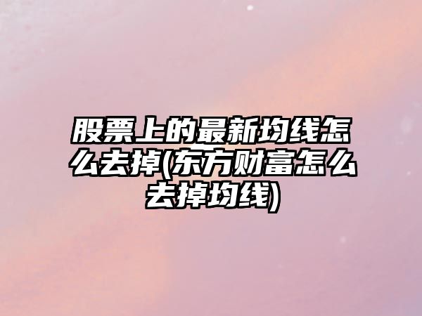 股票上的最新均線(xiàn)怎么去掉(東方財富怎么去掉均線(xiàn))