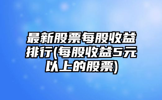 最新股票每股收益排行(每股收益5元以上的股票)