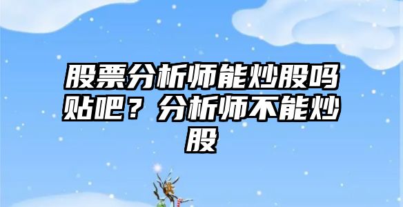 股票分析師能炒股嗎貼吧？分析師不能炒股