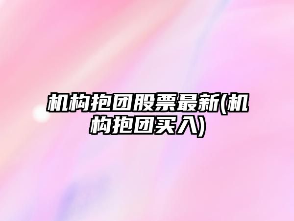 機構抱團股票最新(機構抱團買(mǎi)入)