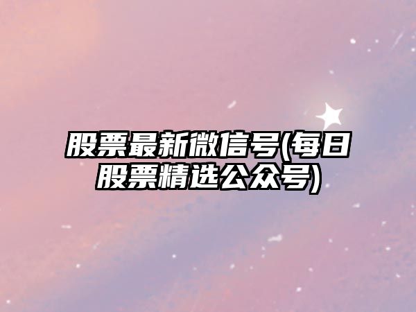 股票最新微信號(每日股票精選公眾號)