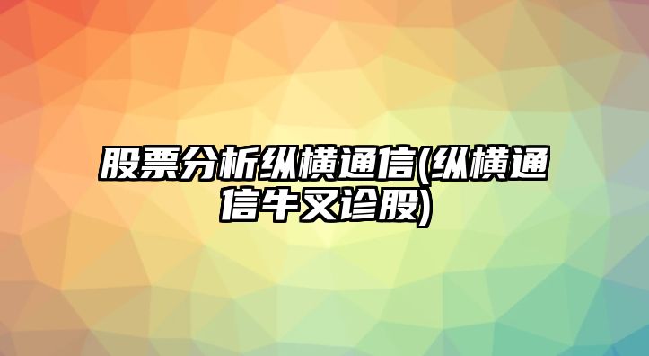 股票分析縱橫通信(縱橫通信牛叉診股)