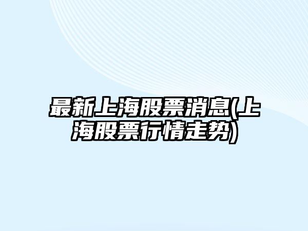 最新上海股票消息(上海股票行情走勢)