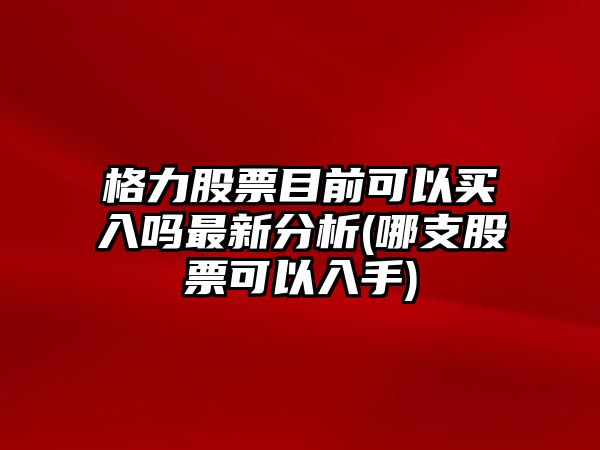 格力股票目前可以買(mǎi)入嗎最新分析(哪支股票可以入手)