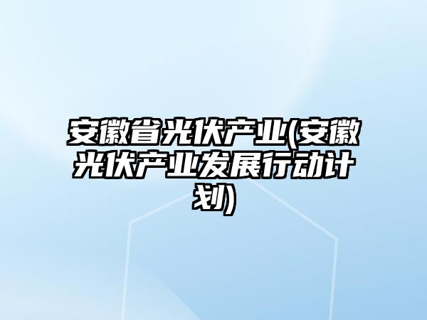 安徽省光伏產(chǎn)業(yè)(安徽光伏產(chǎn)業(yè)發(fā)展行動(dòng)計劃)