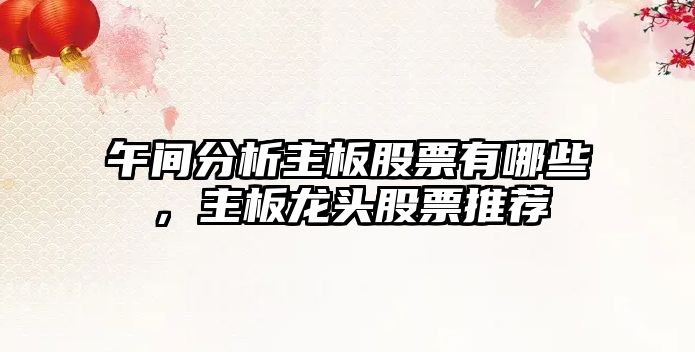 午間分析主板股票有哪些，主板龍頭股票推薦