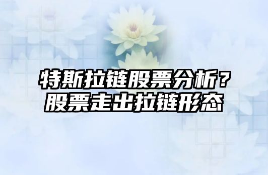 特斯拉鏈股票分析？股票走出拉鏈形態(tài)