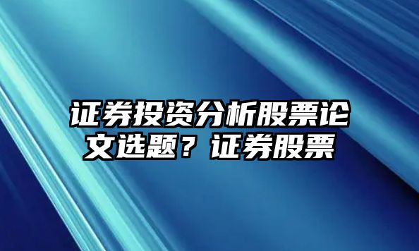 證券投資分析股票論文選題？證券股票