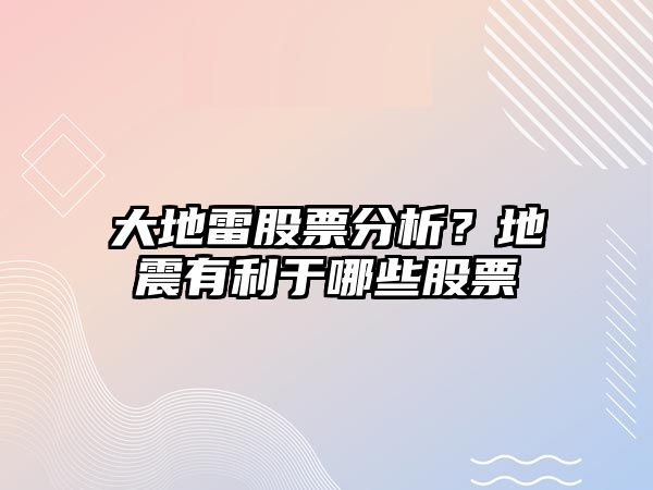 大地雷股票分析？地震有利于哪些股票