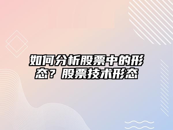 如何分析股票中的形態(tài)？股票技術(shù)形態(tài)