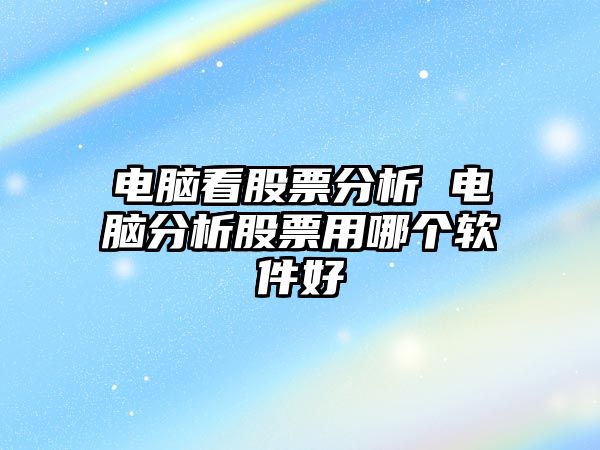 電腦看股票分析 電腦分析股票用哪個(gè)軟件好