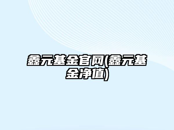 鑫元基金官網(wǎng)(鑫元基金凈值)