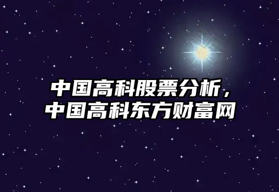 中國高科股票分析，中國高科東方財富網(wǎng)