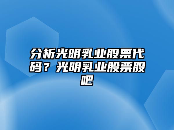 分析光明乳業(yè)股票代碼？光明乳業(yè)股票股吧