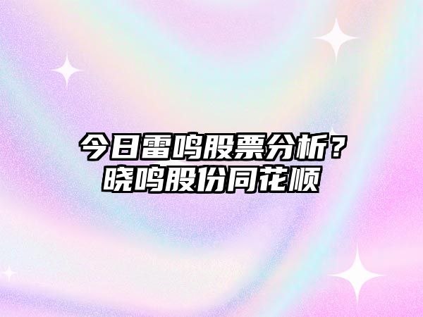 今日雷鳴股票分析？曉鳴股份同花順