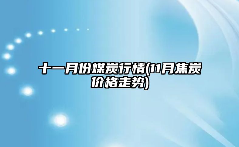 十一月份煤炭行情(11月焦炭?jì)r(jià)格走勢)