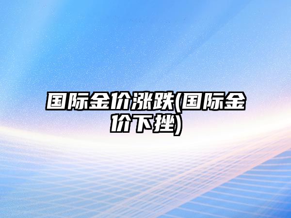 國際金價(jià)漲跌(國際金價(jià)下挫)