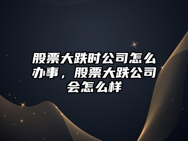 股票大跌時(shí)公司怎么辦事，股票大跌公司會(huì )怎么樣