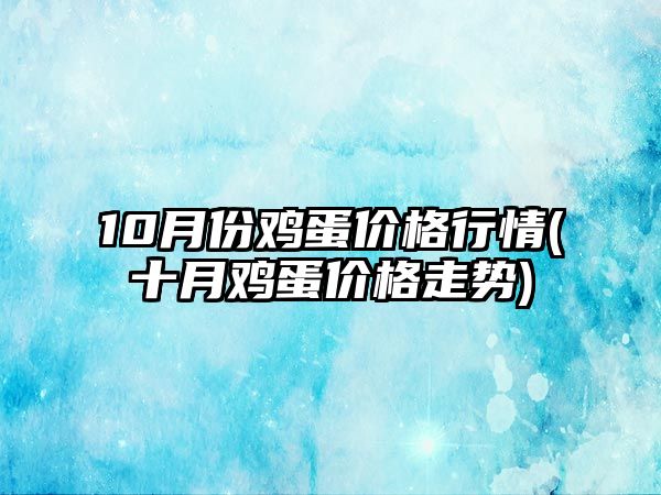 10月份雞蛋價(jià)格行情(十月雞蛋價(jià)格走勢)