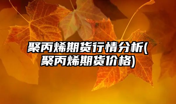 聚丙烯期貨行情分析(聚丙烯期貨價(jià)格)