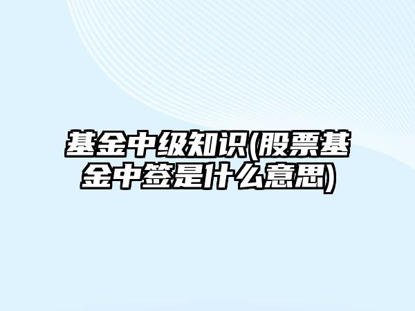 基金中級知識(股票基金中簽是什么意思)