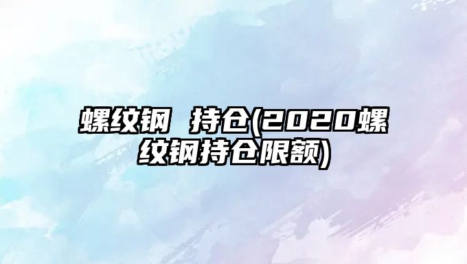 螺紋鋼 持倉(2020螺紋鋼持倉限額)